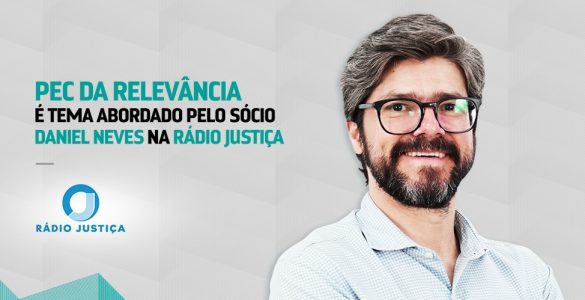 PEC da Relevância é tema abordado pelo sócio Daniel Neves na Rádio Justiça